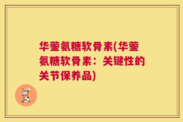 华蓥氨糖软骨素(华蓥氨糖软骨素：关键性的关节保养品)
