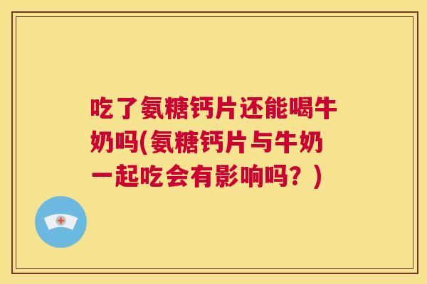 吃了氨糖钙片还能喝牛奶吗(氨糖钙片与牛奶一起吃会有影响吗？)