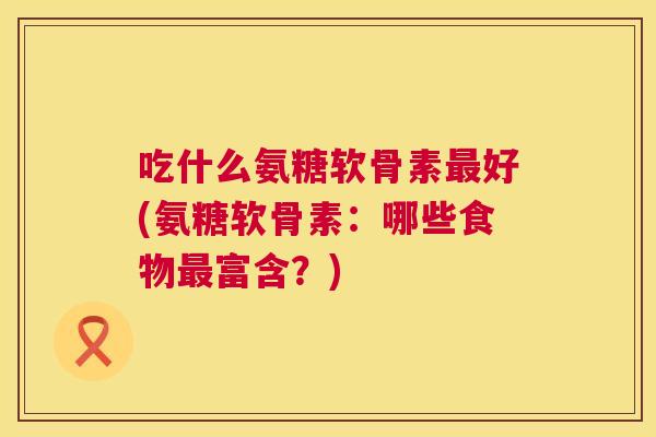 吃什么氨糖软骨素最好(氨糖软骨素：哪些食物最富含？)