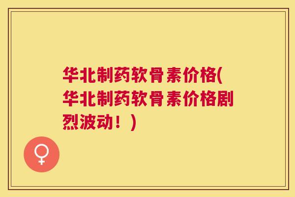 华北制药软骨素价格(华北制药软骨素价格剧烈波动！)