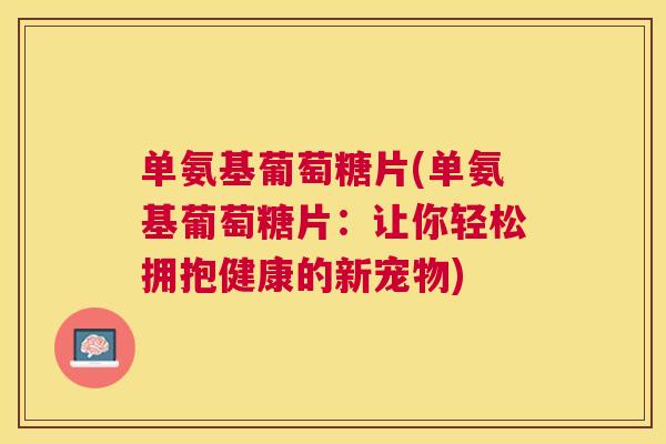 单氨基葡萄糖片(单氨基葡萄糖片：让你轻松拥抱健康的新宠物)