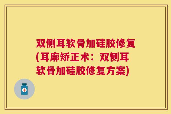 双侧耳软骨加硅胶修复(耳廓矫正术：双侧耳软骨加硅胶修复方案)