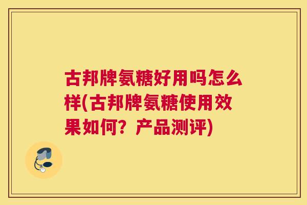 古邦牌氨糖好用吗怎么样(古邦牌氨糖使用效果如何?产品测评)