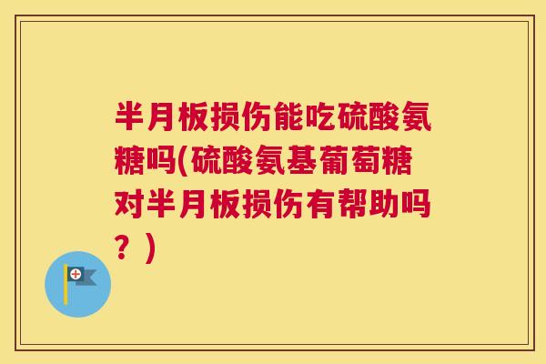 半月板损伤能吃硫酸氨糖吗(硫酸氨基葡萄糖对半月板损伤有帮助吗？)