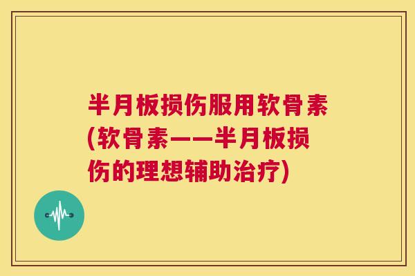半月板损伤服用软骨素(软骨素——半月板损伤的理想辅助治疗)