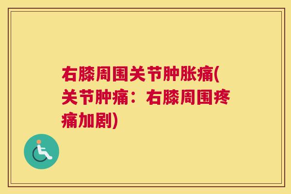 右膝周围关节肿胀痛(关节肿痛：右膝周围疼痛加剧)