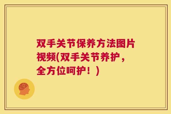 双手关节保养方法图片视频(双手关节养护，全方位呵护！)