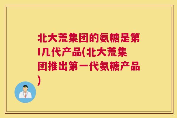 北大荒集团的氨糖是第I几代产品(北大荒集团推出第一代氨糖产品)