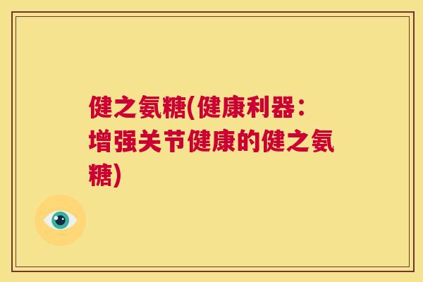 健之氨糖(健康利器:增强关节健康的健之氨糖) 健之氨糖(健康利器:增强关节健康的健之氨糖)