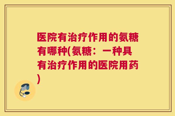 医院有治疗作用的氨糖有哪种(氨糖：一种具有治疗作用的医院用药)