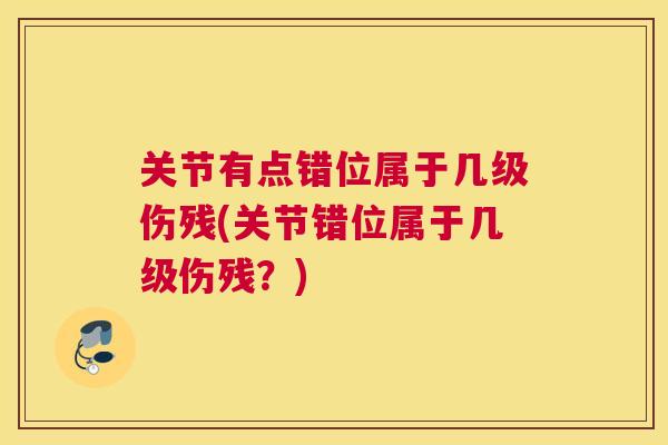 关节有点错位属于几级伤残(关节错位属于几级伤残？)