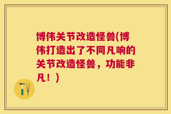 博伟关节改造怪兽(博伟打造出了不同凡响的关节改造怪兽，功能非凡！)