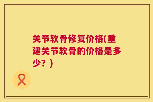 关节软骨修复价格(重建关节软骨的价格是多少？)
