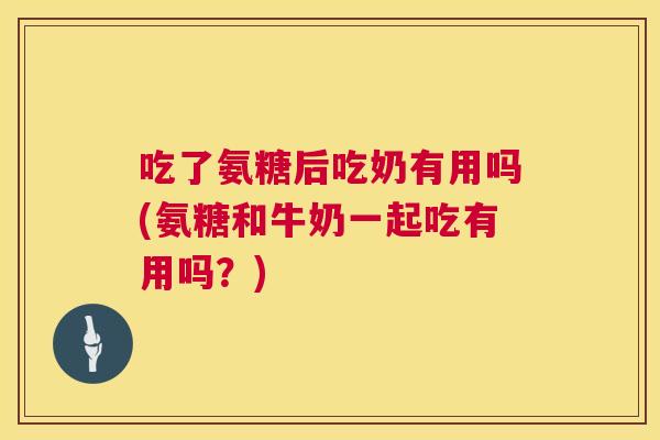 吃了氨糖后吃奶有用吗(氨糖和牛奶一起吃有用吗？)