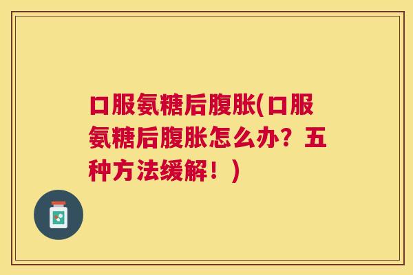 口服氨糖后腹胀(口服氨糖后腹胀怎么办？五种方法缓解！)