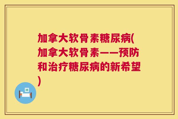 加拿大软骨素糖尿病(加拿大软骨素——预防和治疗糖尿病的新希望)