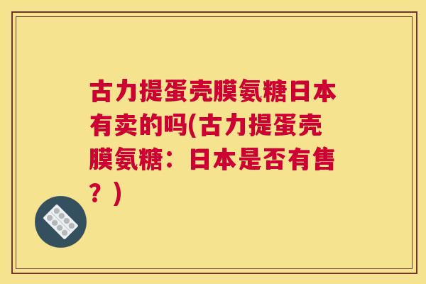 古力提蛋壳膜氨糖日本有卖的吗(古力提蛋壳膜氨糖：日本是否有售？)