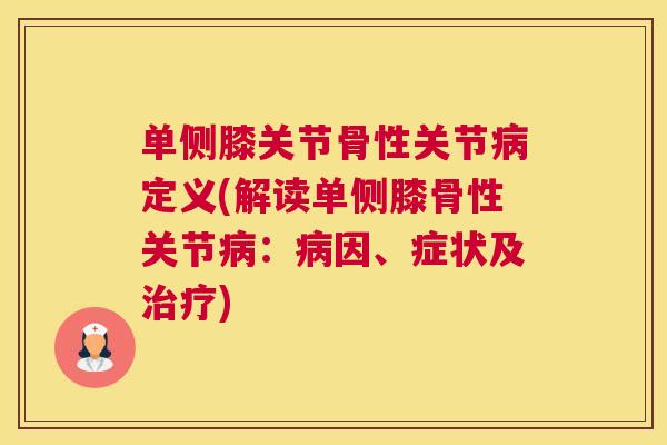 单侧膝关节骨性关节病定义(解读单侧膝骨性关节病：病因、症状及治疗)