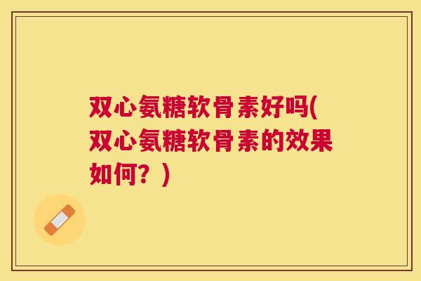 双心氨糖软骨素好吗(双心氨糖软骨素的效果如何？)