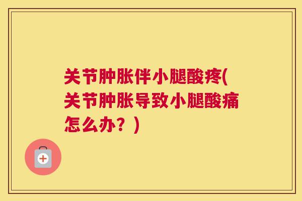 关节肿胀伴小腿酸疼(关节肿胀导致小腿酸痛怎么办？)