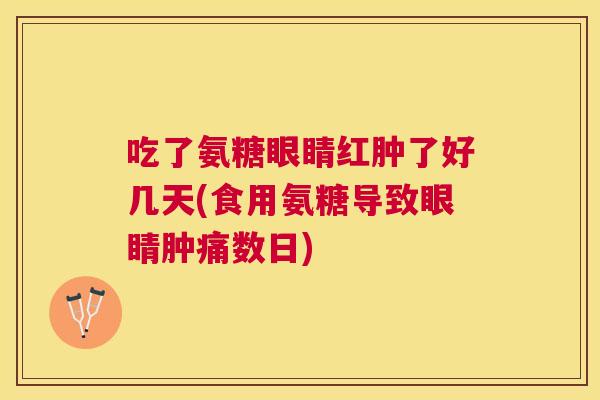 吃了氨糖眼睛红肿了好几天(食用氨糖导致眼睛肿痛数日)