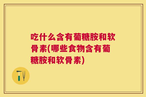 吃什么含有葡糖胺和软骨素(哪些食物含有葡糖胺和软骨素)