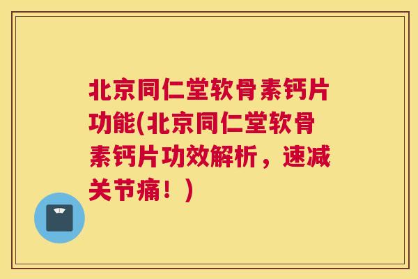 北京同仁堂软骨素钙片功能(北京同仁堂软骨素钙片功效解析，速减关节痛！)
