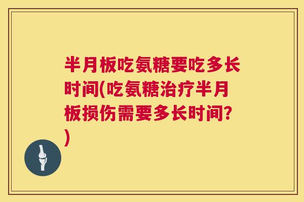 半月板吃氨糖要吃多长时间(吃氨糖治疗半月板损伤需要多长时间？)
