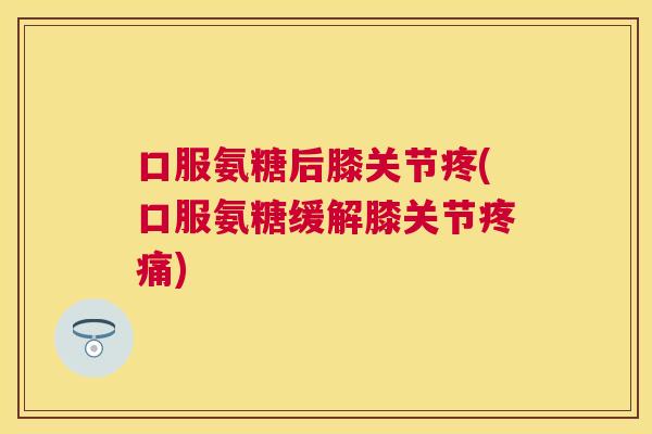口服氨糖后膝关节疼(口服氨糖缓解膝关节疼痛)