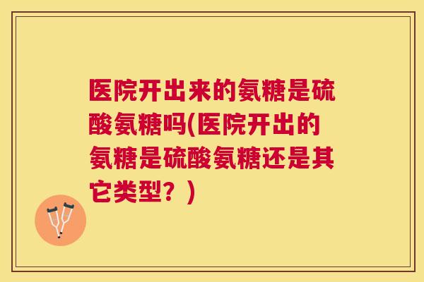 医院开出来的氨糖是硫酸氨糖吗(医院开出的氨糖是硫酸氨糖还是其它类型？)