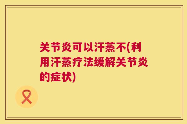关节炎可以汗蒸不(利用汗蒸疗法缓解关节炎的症状)