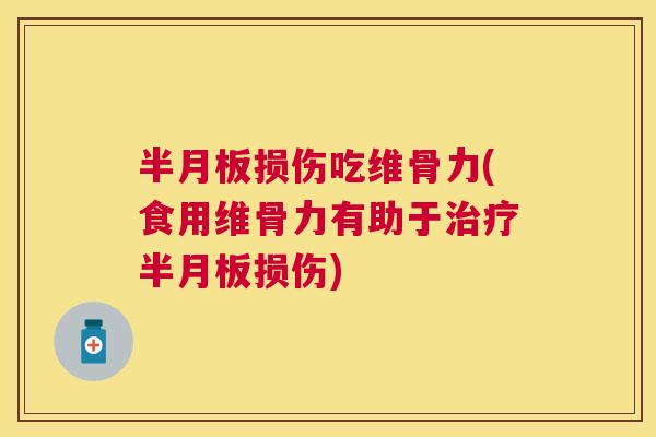 半月板损伤吃维骨力(食用维骨力有助于治疗半月板损伤)