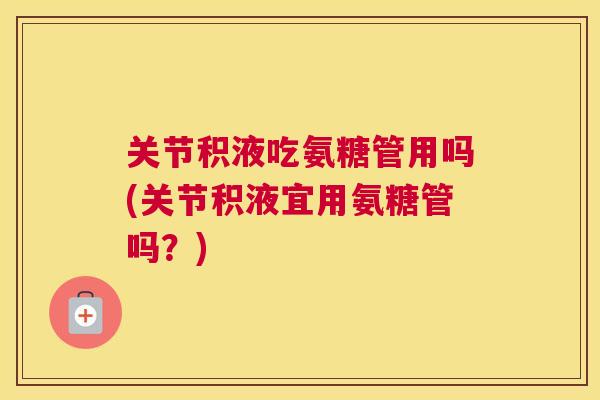 关节积液吃氨糖管用吗(关节积液宜用氨糖管吗？)