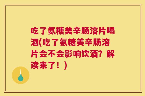 吃了氨糖美辛肠溶片喝酒(吃了氨糖美辛肠溶片会不会影响饮酒？解读来了！)