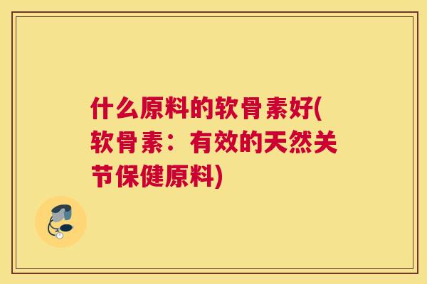 什么原料的软骨素好(软骨素：有效的天然关节保健原料)