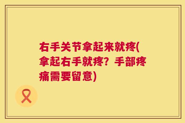 右手关节拿起来就疼(拿起右手就疼？手部疼痛需要留意)