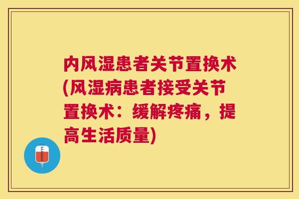内风湿患者关节置换术(风湿病患者接受关节置换术：缓解疼痛，提高生活质量)