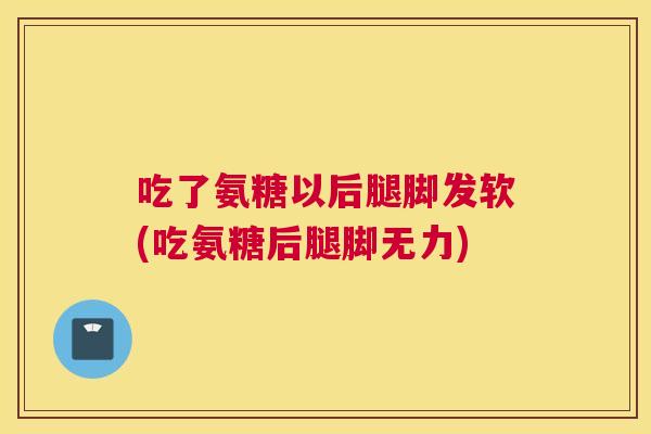 吃了氨糖以后腿脚发软(吃氨糖后腿脚无力)