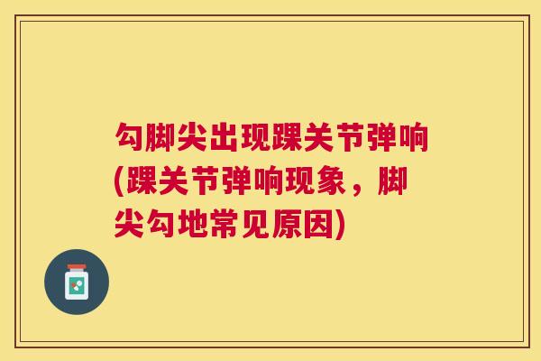 勾脚尖出现踝关节弹响(踝关节弹响现象,脚尖勾地常见原因)