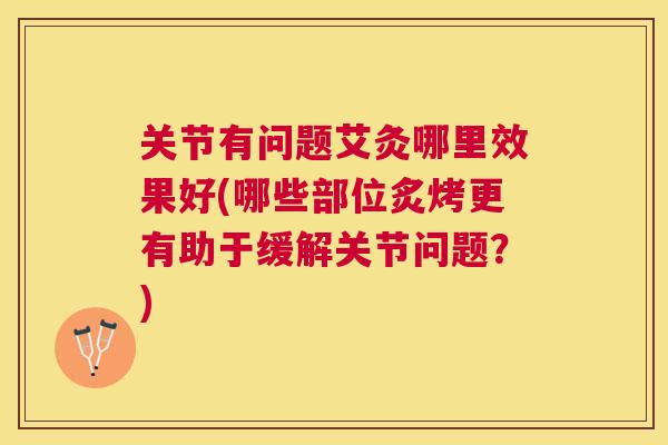 关节有问题艾灸哪里效果好(哪些部位炙烤更有助于缓解关节问题？)