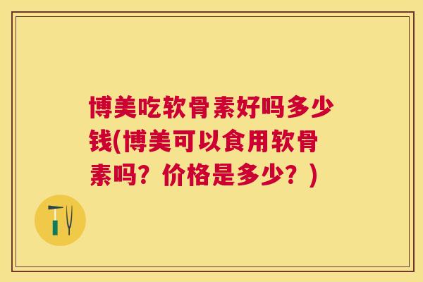 博美吃软骨素好吗多少钱(博美可以食用软骨素吗？价格是多少？)