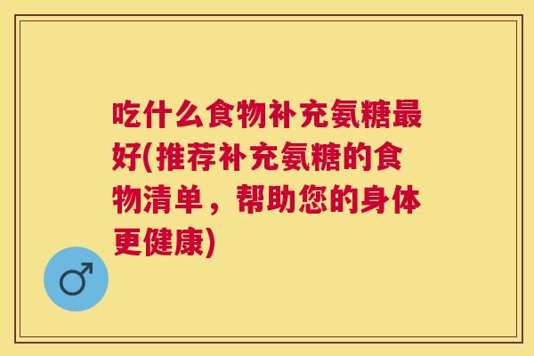 吃什么食物补充氨糖最好(推荐补充氨糖的食物清单，帮助您的身体更健康)