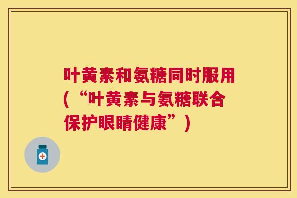 叶黄素和氨糖同时服用(“叶黄素与氨糖联合保护眼睛健康”)