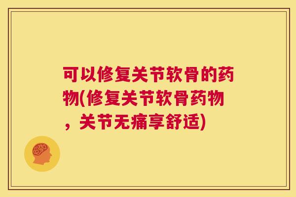 可以修复关节软骨的药物(修复关节软骨药物，关节无痛享舒适)