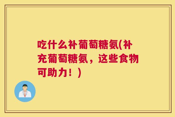吃什么补葡萄糖氨(补充葡萄糖氨,这些食物可助力!) 吃什么补葡萄糖氨(补充葡萄糖氨,这些食物可助力!)
