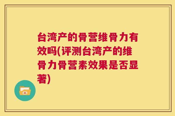 台湾产的骨营维骨力有效吗(评测台湾产的维骨力骨营素效果是否显著)