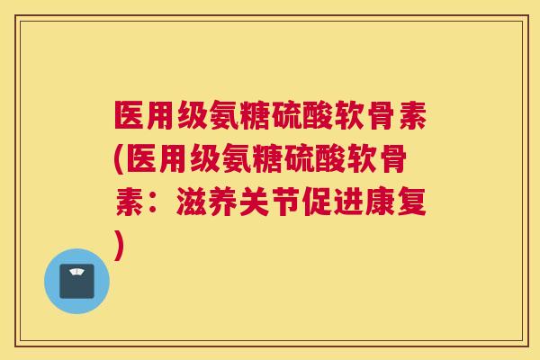 医用级氨糖硫酸软骨素(医用级氨糖硫酸软骨素：滋养关节促进康复)