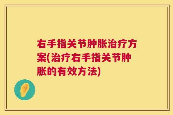 右手指关节肿胀治疗方案(治疗右手指关节肿胀的有效方法)