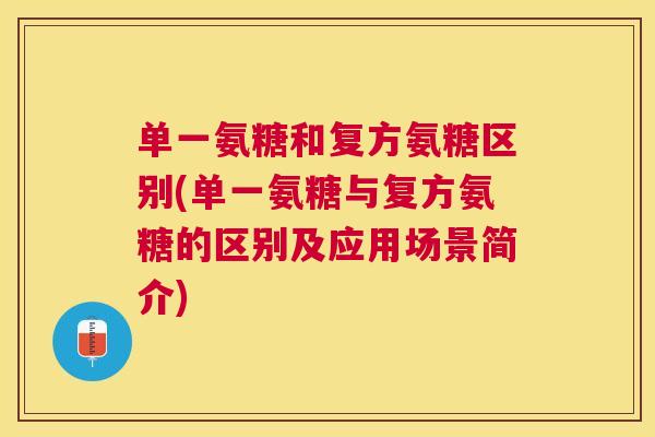 单一氨糖和复方氨糖区别(单一氨糖与复方氨糖的区别及应用场景简介)