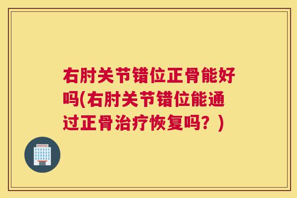 右肘关节错位正骨能好吗(右肘关节错位能通过正骨治疗恢复吗？)